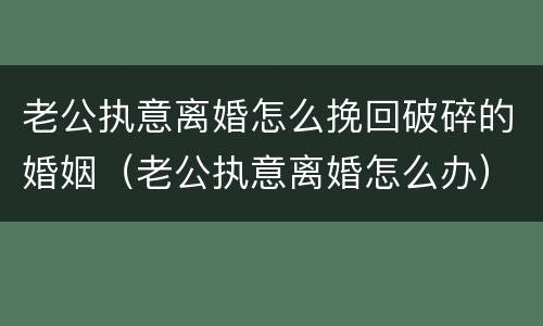 老公执意离婚怎么挽回破碎的婚姻（老公执意离婚怎么办）