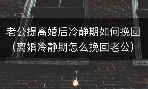 老公提离婚后冷静期如何挽回（离婚冷静期怎么挽回老公）