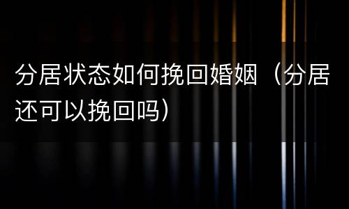 分居状态如何挽回婚姻（分居还可以挽回吗）