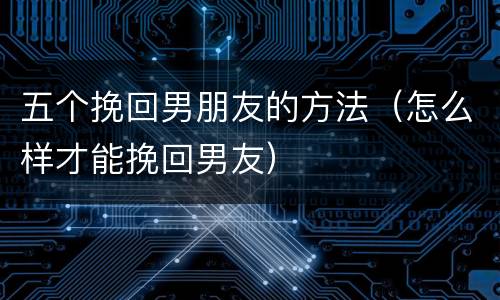五个挽回男朋友的方法（怎么样才能挽回男友）