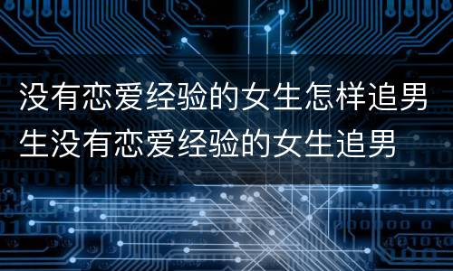 没有恋爱经验的女生怎样追男生没有恋爱经验的女生追男