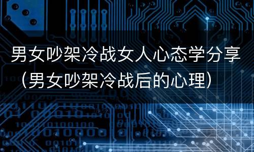 男女吵架冷战女人心态学分享（男女吵架冷战后的心理）