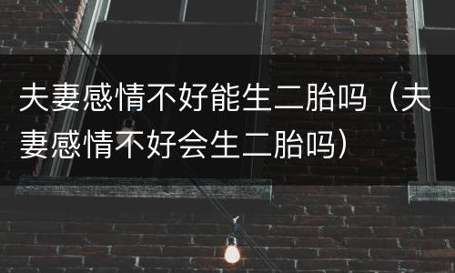 夫妻感情不好能生二胎吗（夫妻感情不好会生二胎吗）