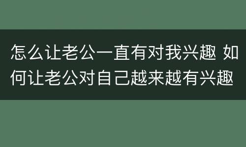 怎么让老公一直有对我兴趣 如何让老公对自己越来越有兴趣