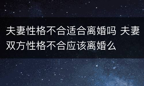 夫妻性格不合适合离婚吗 夫妻双方性格不合应该离婚么