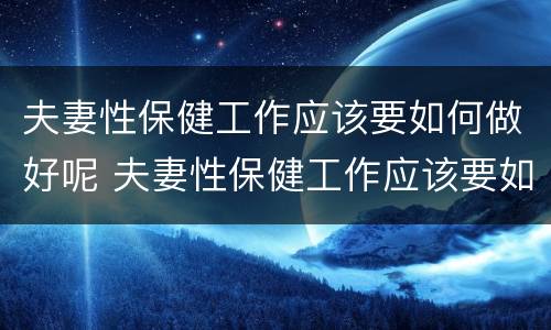 夫妻性保健工作应该要如何做好呢 夫妻性保健工作应该要如何做好呢视频