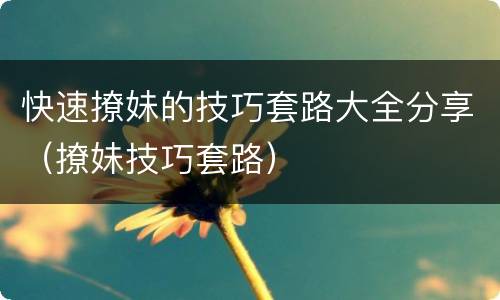 快速撩妹的技巧套路大全分享（撩妹技巧套路）
