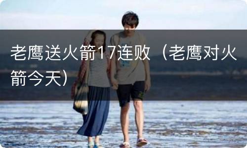 老鹰送火箭17连败（老鹰对火箭今天）