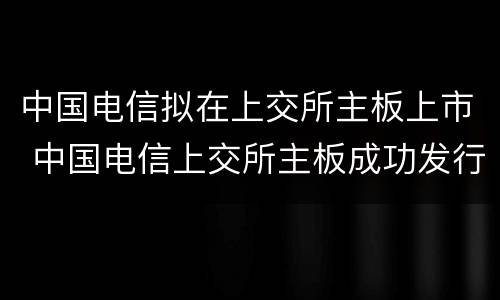 中国电信拟在上交所主板上市 中国电信上交所主板成功发行上市