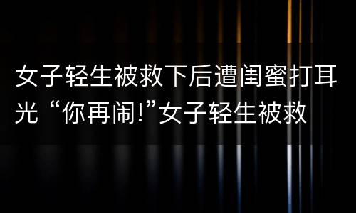 女子轻生被救下后遭闺蜜打耳光 “你再闹!”女子轻生被救下后遭闺蜜打耳光