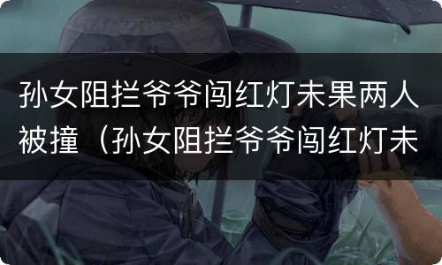 孙女阻拦爷爷闯红灯未果两人被撞（孙女阻拦爷爷闯红灯未果两人被撞了）