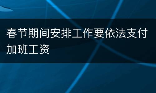 春节期间安排工作要依法支付加班工资
