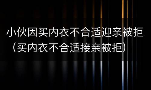 小伙因买内衣不合适迎亲被拒（买内衣不合适接亲被拒）