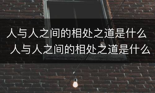 人与人之间的相处之道是什么 人与人之间的相处之道是什么?