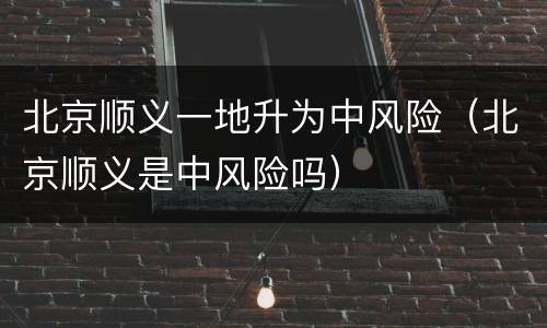 北京顺义一地升为中风险（北京顺义是中风险吗）