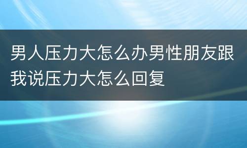 男人压力大怎么办男性朋友跟我说压力大怎么回复