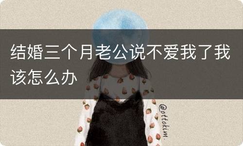 结婚三个月老公说不爱我了我该怎么办