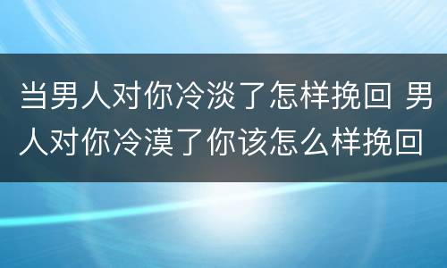 当男人对你冷淡了怎样挽回 男人对你冷漠了你该怎么样挽回