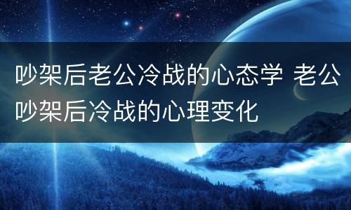 吵架后老公冷战的心态学 老公吵架后冷战的心理变化
