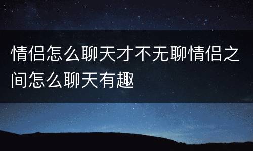 情侣怎么聊天才不无聊情侣之间怎么聊天有趣