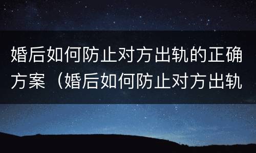 婚后如何防止对方出轨的正确方案（婚后如何防止对方出轨的正确方案呢）