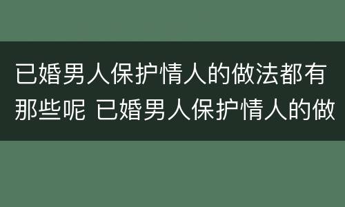 已婚男人保护情人的做法都有那些呢 已婚男人保护情人的做法都有那些呢视频