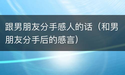 跟男朋友分手感人的话（和男朋友分手后的感言）