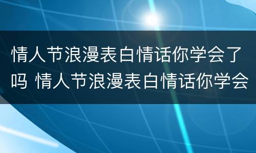 情人节浪漫表白情话你学会了吗 情人节浪漫表白情话你学会了吗什么意思