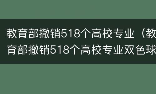 教育部撤销518个高校专业（教育部撤销518个高校专业双色球开奖结果）