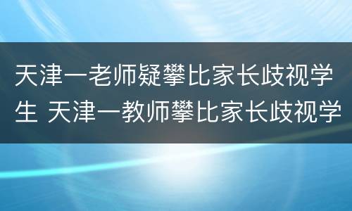 天津一老师疑攀比家长歧视学生 天津一教师攀比家长歧视学生