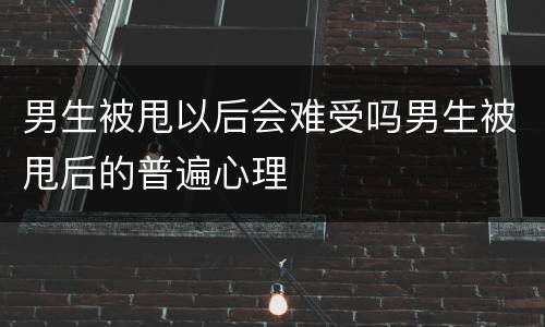 男生被甩以后会难受吗男生被甩后的普遍心理