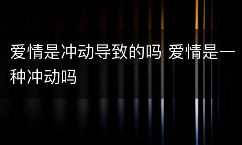 爱情是冲动导致的吗 爱情是一种冲动吗