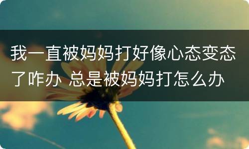 我一直被妈妈打好像心态变态了咋办 总是被妈妈打怎么办