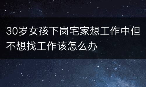 30岁女孩下岗宅家想工作中但不想找工作该怎么办