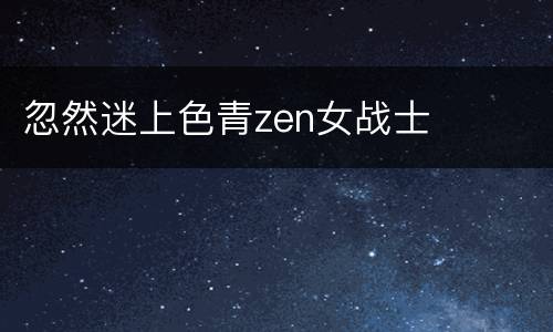 忽然迷上色青zen女战士