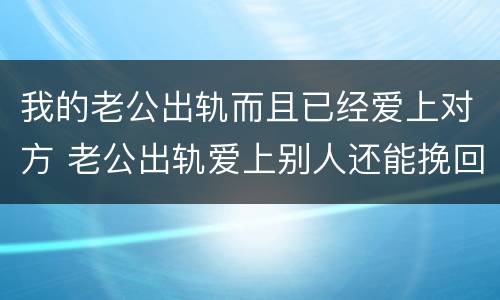 我的老公出轨而且已经爱上对方 老公出轨爱上别人还能挽回吗