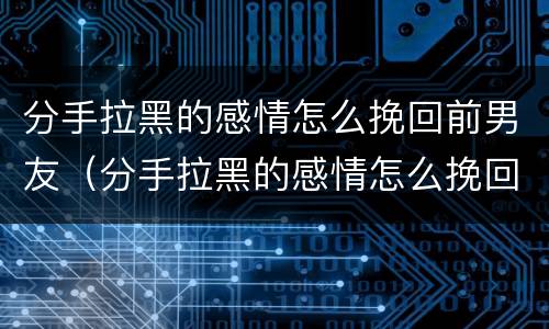 分手拉黑的感情怎么挽回前男友（分手拉黑的感情怎么挽回前男友的话）