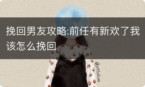 挽回男友攻略:前任有新欢了我该怎么挽回