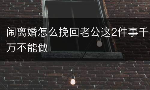 闹离婚怎么挽回老公这2件事千万不能做