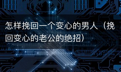 怎样挽回一个变心的男人（挽回变心的老公的绝招）