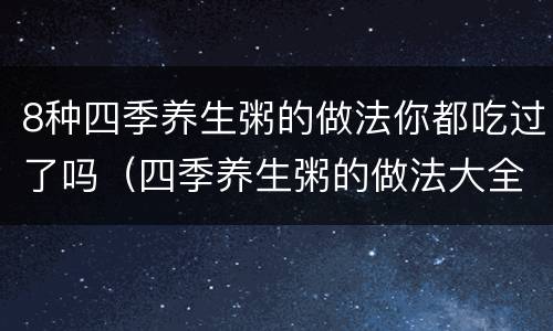 8种四季养生粥的做法你都吃过了吗（四季养生粥的做法大全）