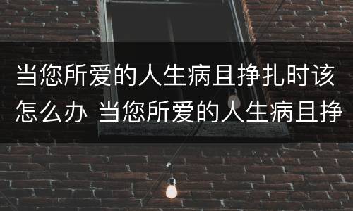 当您所爱的人生病且挣扎时该怎么办 当您所爱的人生病且挣扎时该怎么办英语