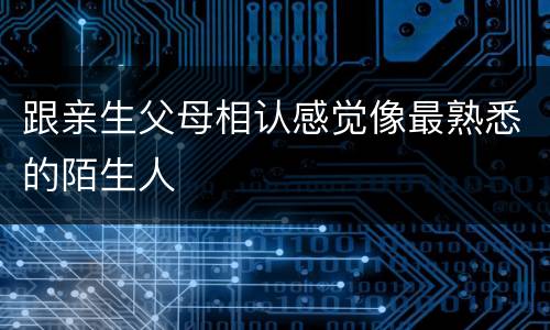 跟亲生父母相认感觉像最熟悉的陌生人