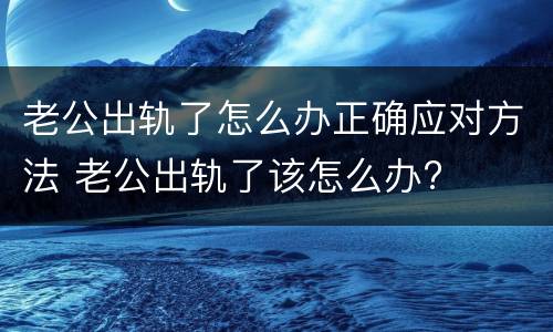 老公出轨了怎么办正确应对方法 老公出轨了该怎么办?