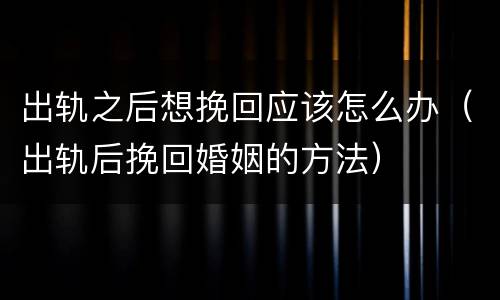 出轨之后想挽回应该怎么办（出轨后挽回婚姻的方法）