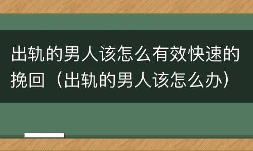 出轨的男人该怎么有效快速的挽回（出轨的男人该怎么办）