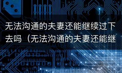 无法沟通的夫妻还能继续过下去吗（无法沟通的夫妻还能继续过下去吗知乎）