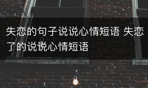 失恋的句子说说心情短语 失恋了的说说心情短语