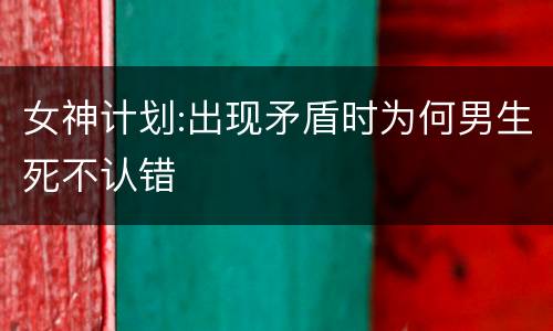 女神计划:出现矛盾时为何男生死不认错