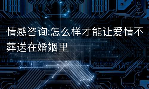 情感咨询:怎么样才能让爱情不葬送在婚姻里